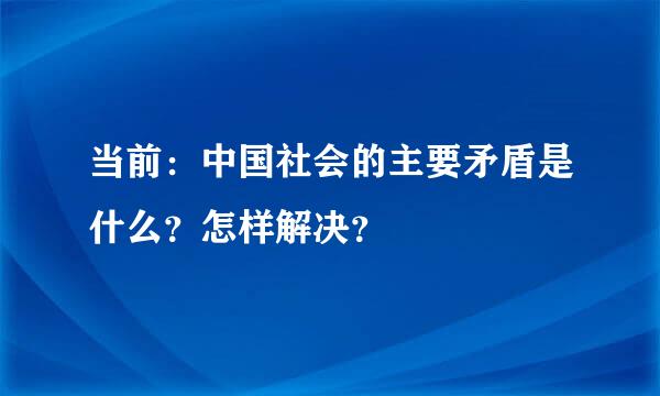 当前：中国社会的主要矛盾是什么？怎样解决？