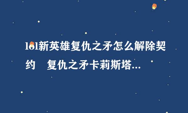 lol新英雄复仇之矛怎么解除契约 复仇之矛卡莉斯塔的契约能解除吗