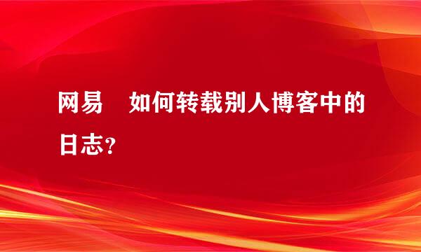 网易 如何转载别人博客中的日志？