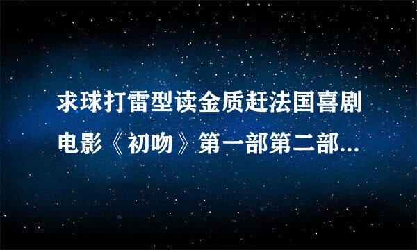 求球打雷型读金质赶法国喜剧电影《初吻》第一部第二部免费百度云资源谢谢