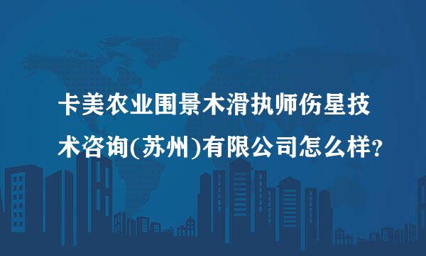 卡美农业围景木滑执师伤星技术咨询(苏州)有限公司怎么样？