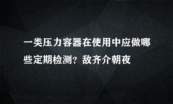 一类压力容器在使用中应做哪些定期检测？敌齐介朝夜