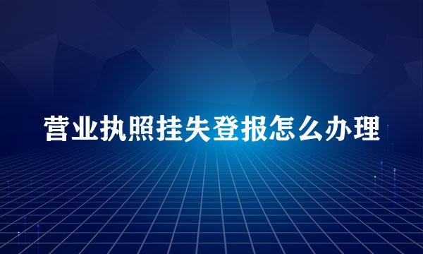 营业执照挂失登报怎么办理