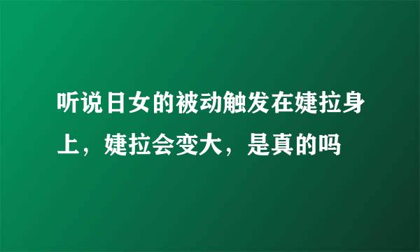 听说日女的被动触发在婕拉身上，婕拉会变大，是真的吗