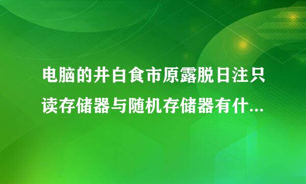 电脑的井白食市原露脱日注只读存储器与随机存储器有什来自么区别!!!!!要准确。高手速速回我!!急急