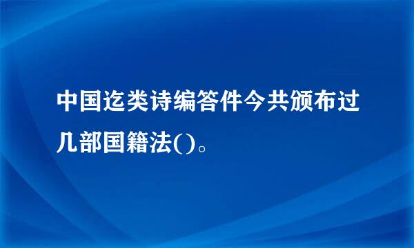 中国迄类诗编答件今共颁布过几部国籍法()。