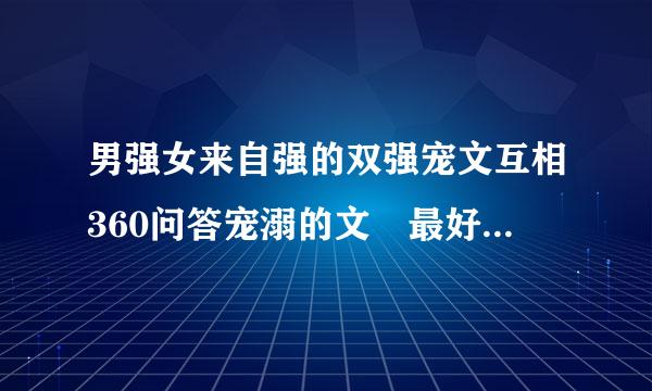 男强女来自强的双强宠文互相360问答宠溺的文 最好带上简介