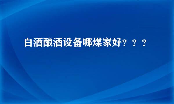 白酒酿酒设备哪煤家好？？？