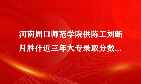 河南周口师范学院供陈工刘断月胜什近三年大专录取分数线是多少