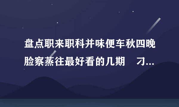 盘点职来职科并味便车秋四晚脸察蒸往最好看的几期 刁静冯慧诚实孔鲁解毛史汽谓该社决门是问题