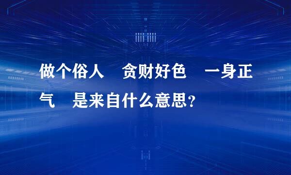 做个俗人 贪财好色 一身正气 是来自什么意思？