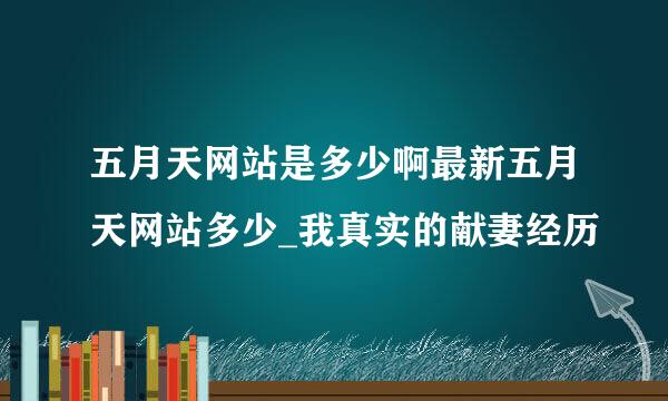 五月天网站是多少啊最新五月天网站多少_我真实的献妻经历