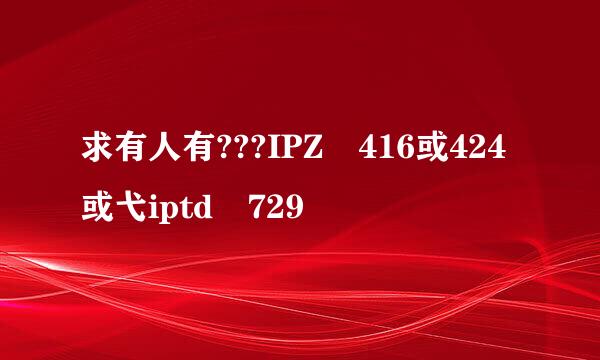 求有人有???IPZ 416或424或弋iptd 729