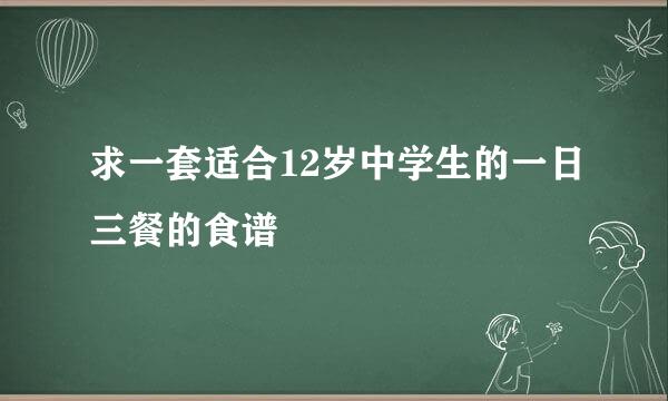 求一套适合12岁中学生的一日三餐的食谱