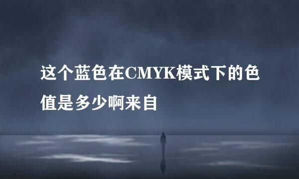 这个蓝色在CMYK模式下的色值是多少啊来自