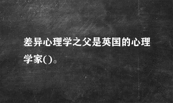 差异心理学之父是英国的心理学家()。