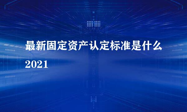 最新固定资产认定标准是什么2021