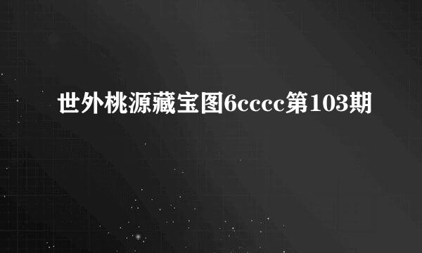 世外桃源藏宝图6cccc第103期