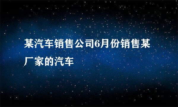 某汽车销售公司6月份销售某厂家的汽车