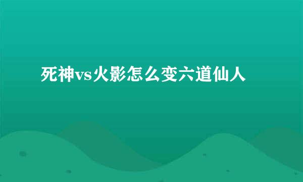 死神vs火影怎么变六道仙人