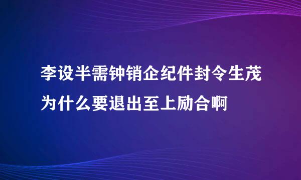 李设半需钟销企纪件封令生茂为什么要退出至上励合啊