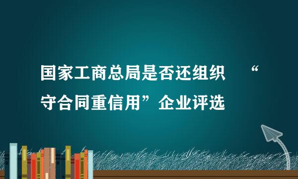 国家工商总局是否还组织 “守合同重信用”企业评选