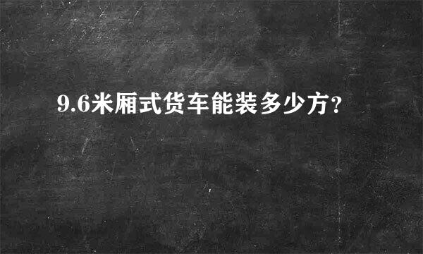 9.6米厢式货车能装多少方？