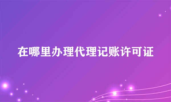 在哪里办理代理记账许可证