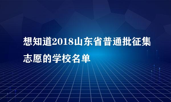 想知道2018山东省普通批征集志愿的学校名单