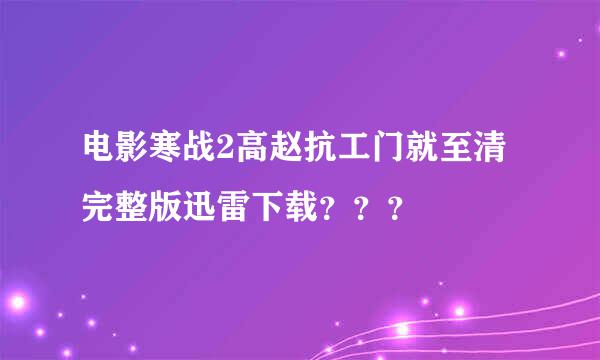 电影寒战2高赵抗工门就至清完整版迅雷下载？？？