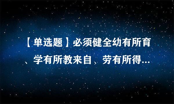 【单选题】必须健全幼有所育、学有所教来自、劳有所得、病有所医、老有所养、住有所居、弱有所扶等方面国家基本公共服务制度体系...