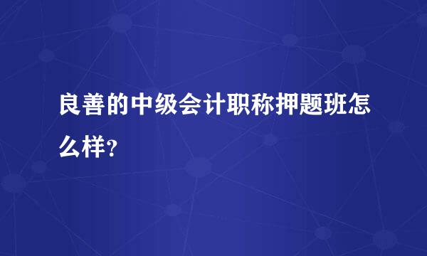 良善的中级会计职称押题班怎么样？