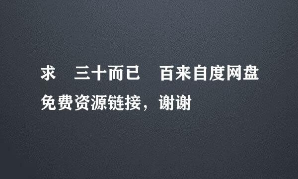 求 三十而已 百来自度网盘免费资源链接，谢谢