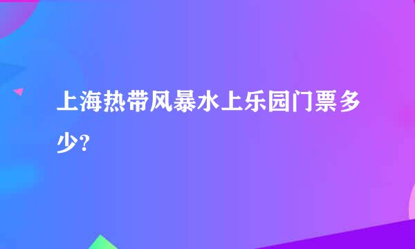 上海热带风暴水上乐园门票多少?