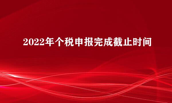 2022年个税申报完成截止时间