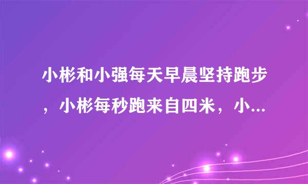 小彬和小强每天早晨坚持跑步，小彬每秒跑来自四米，小强每秒跑六米。（1）如果他们站在百米跑道的两端系团医同时相