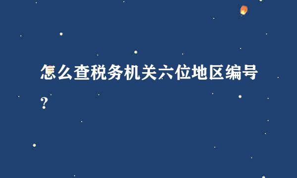 怎么查税务机关六位地区编号？