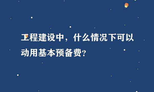 工程建设中，什么情况下可以动用基本预备费？