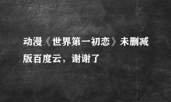 动漫《世界第一初恋》未删减版百度云，谢谢了