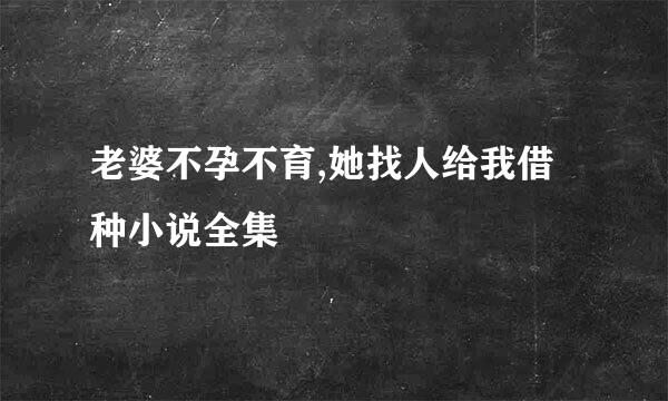 老婆不孕不育,她找人给我借种小说全集