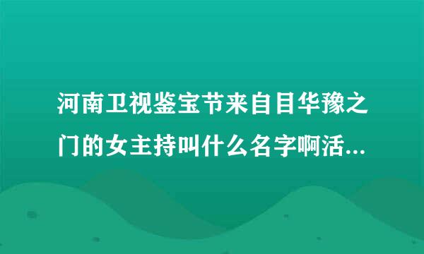 河南卫视鉴宝节来自目华豫之门的女主持叫什么名字啊活当脱稳后？觉得她很可爱很善良，呵呵