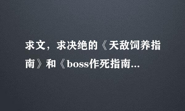 求文，求决绝的《天敌饲养指南》和《boss作死指南》，要完结的。谢谢！！！