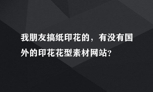 我朋友搞纸印花的，有没有国外的印花花型素材网站？