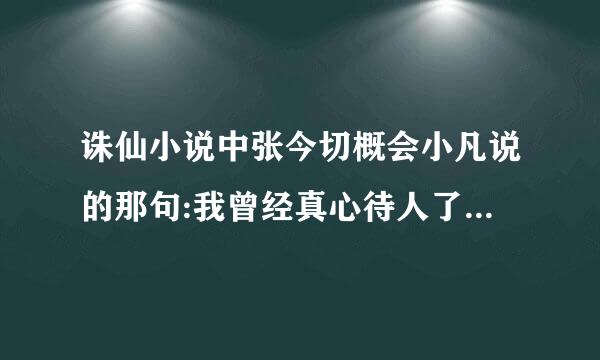 诛仙小说中张今切概会小凡说的那句:我曾经真心待人了到脸烈卫训上尽刘。。。!那句是什么?