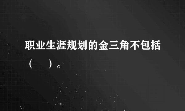 职业生涯规划的金三角不包括（ ）。