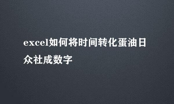 excel如何将时间转化蛋油日众社成数字