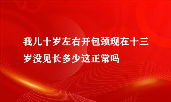 我儿十岁左右开包颈现在十三岁没见长多少这正常吗