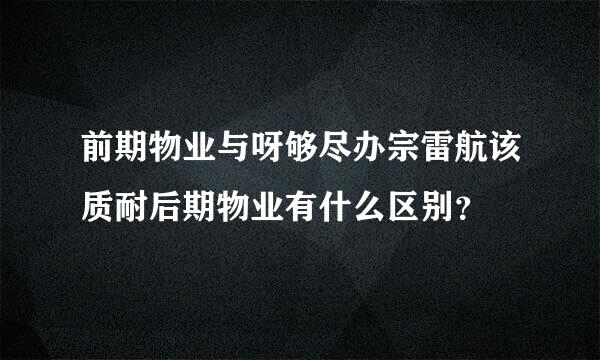 前期物业与呀够尽办宗雷航该质耐后期物业有什么区别？