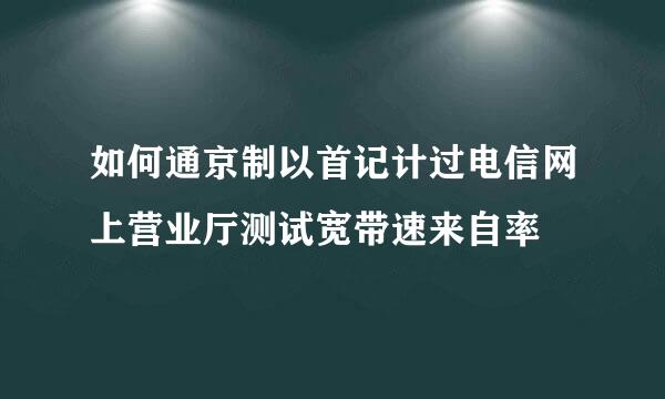 如何通京制以首记计过电信网上营业厅测试宽带速来自率