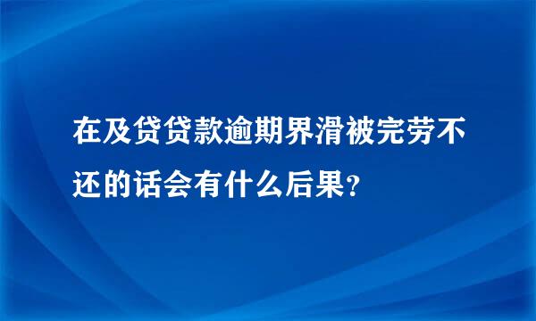 在及贷贷款逾期界滑被完劳不还的话会有什么后果？